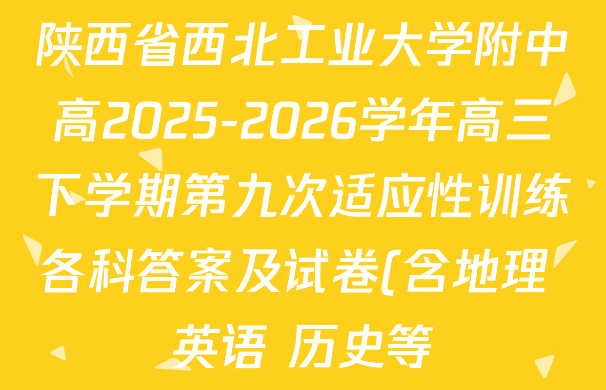 陕西省西北工业大学附中高2025-2026学年高三下学期第九次适应性训练各科答案及试卷(含地理 英语 历史等)